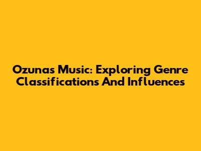 Ozuna's Music: Exploring Genre Classifications And Influences