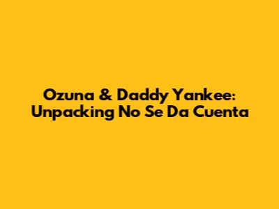 Ozuna & Daddy Yankee: Unpacking 'No Se Da Cuenta'