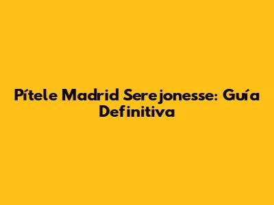 Pítele Madrid Serejonesse: Guía Definitiva
