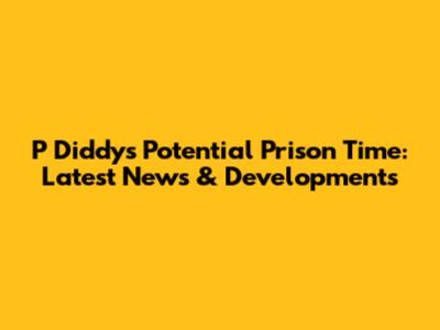 P Diddy's Potential Prison Time: Latest News & Developments