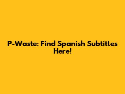 P-Waste: Find Spanish Subtitles Here!