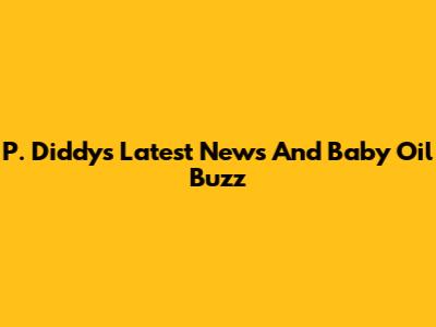 P. Diddy's Latest News And Baby Oil Buzz