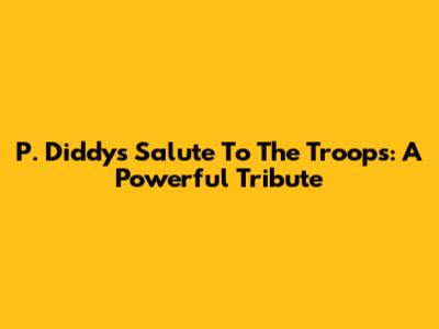 P. Diddy's Salute To The Troops: A Powerful Tribute