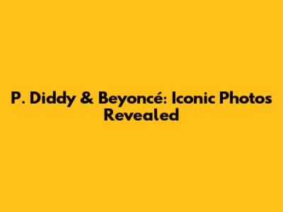 P. Diddy & Beyoncé: Iconic Photos Revealed
