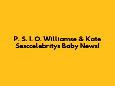 P. S. I. O. Williamse & Kate Sesccelebrity's Baby News!