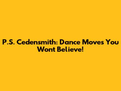P.S. Cedensmith: Dance Moves You Won't Believe!