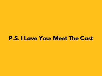 P.S. I Love You: Meet The Cast