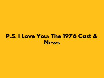 P.S. I Love You: The 1976 Cast & News