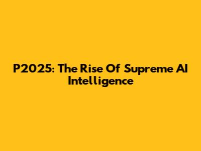 P2025: The Rise Of Supreme AI Intelligence