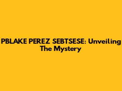 PBLAKE PEREZ SEBTSESE: Unveiling The Mystery