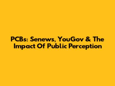 PCBs: Senews, YouGov & The Impact Of Public Perception