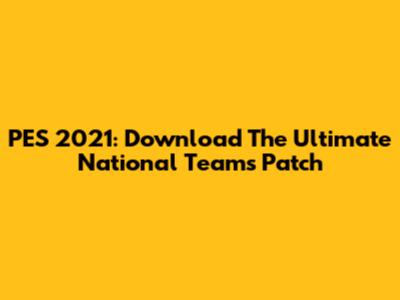 PES 2021: Download The Ultimate National Teams Patch