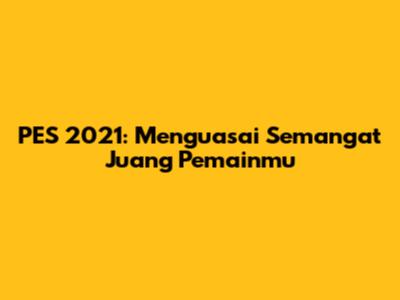 PES 2021: Menguasai Semangat Juang Pemainmu