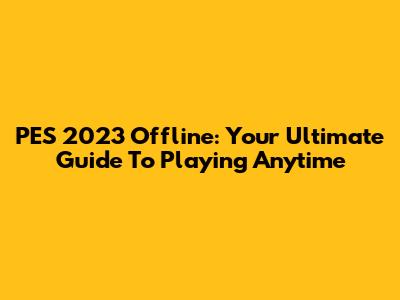 PES 2023 Offline: Your Ultimate Guide To Playing Anytime