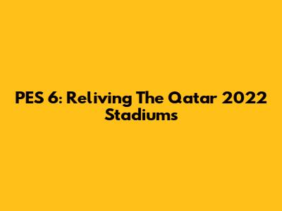 PES 6: Reliving The Qatar 2022 Stadiums