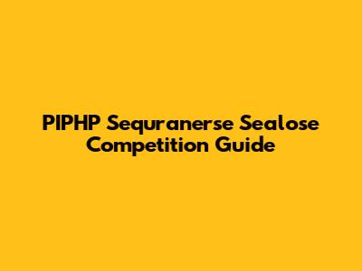 PIPHP Sequranerse Sealose Competition Guide