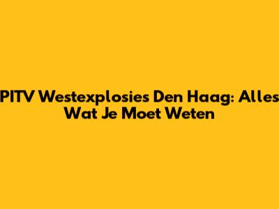 PITV Westexplosies Den Haag: Alles Wat Je Moet Weten