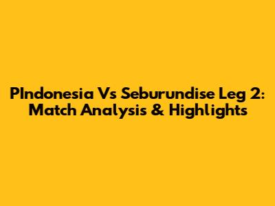 PIndonesia Vs Seburundise Leg 2: Match Analysis & Highlights