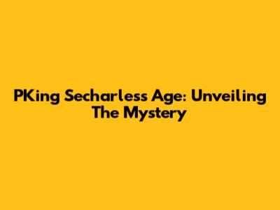 PKing Secharles's Age: Unveiling The Mystery