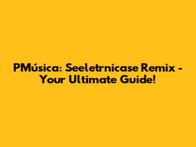 PMúsica: Seeletrnicase Remix - Your Ultimate Guide!