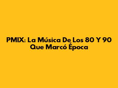 PMIX: La Música De Los 80 Y 90 Que Marcó Época
