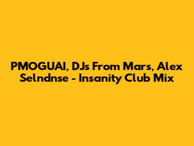 PMOGUAI, DJs From Mars, Alex Selndnse - Insanity Club Mix