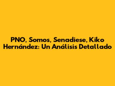 PNO, Somos, Senadiese, Kiko Hernández: Un Análisis Detallado