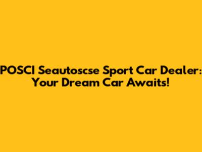 POSCI Seautoscse Sport Car Dealer: Your Dream Car Awaits!
