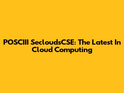 POSCIII SecloudsCSE: The Latest In Cloud Computing