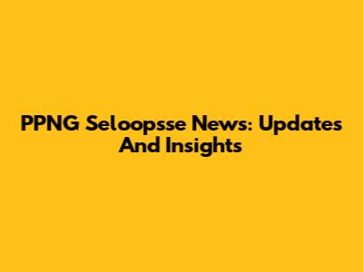PPNG Seloopsse News: Updates And Insights