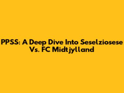 PPSS: A Deep Dive Into Seselziosese Vs. FC Midtjylland
