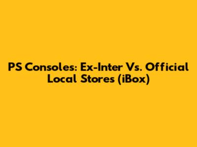 PS Consoles: Ex-Inter Vs. Official Local Stores (iBox)