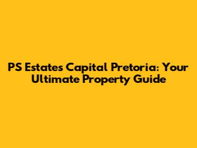 PS Estates Capital Pretoria: Your Ultimate Property Guide