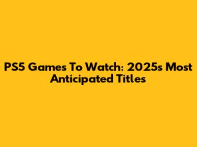 PS5 Games To Watch: 2025's Most Anticipated Titles