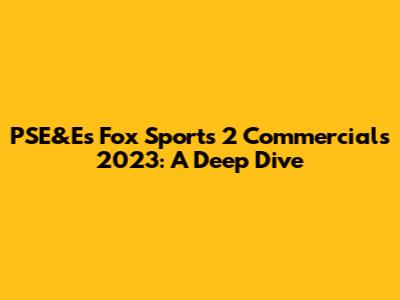 PSE&E's Fox Sports 2 Commercials 2023: A Deep Dive