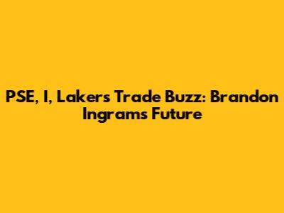 PSE, I, Lakers Trade Buzz: Brandon Ingram's Future