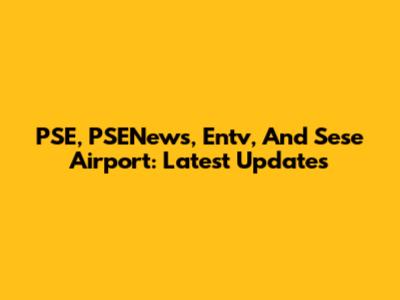 PSE, PSENews, Entv, And Sese Airport: Latest Updates