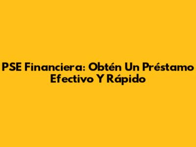 PSE Financiera: Obtén Un Préstamo Efectivo Y Rápido