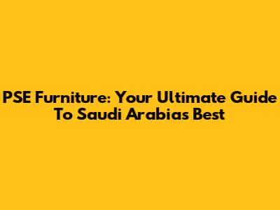 PSE Furniture: Your Ultimate Guide To Saudi Arabia's Best