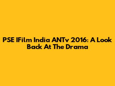 PSE IFilm India ANTv 2016: A Look Back At The Drama