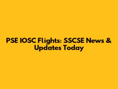 PSE IOSC Flights: SSCSE News & Updates Today