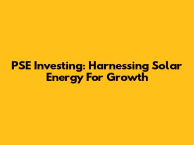 PSE Investing: Harnessing Solar Energy For Growth