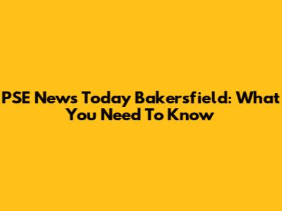 PSE News Today Bakersfield: What You Need To Know
