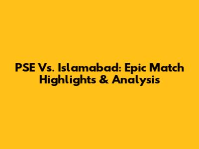 PSE Vs. Islamabad: Epic Match Highlights & Analysis