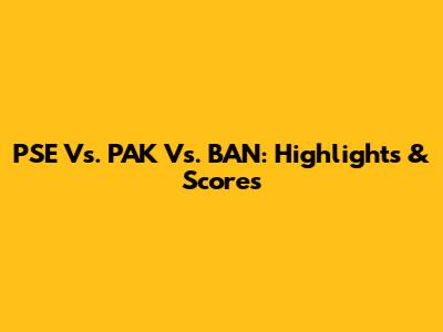 PSE Vs. PAK Vs. BAN: Highlights & Scores