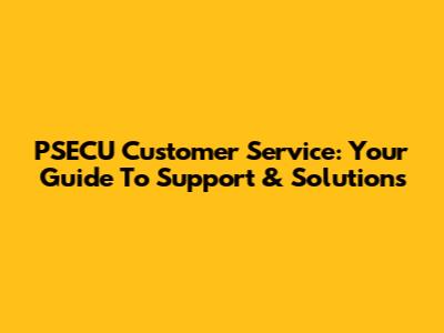 PSECU Customer Service: Your Guide To Support & Solutions