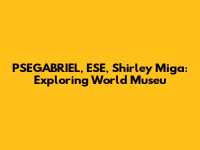 PSEGABRIEL, ESE, Shirley Miga: Exploring World Museu