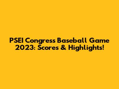 PSEI Congress Baseball Game 2023: Scores & Highlights!