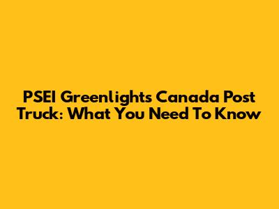 PSEI Greenlights Canada Post Truck: What You Need To Know