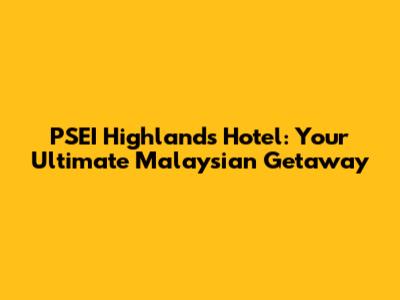 PSEI Highlands Hotel: Your Ultimate Malaysian Getaway